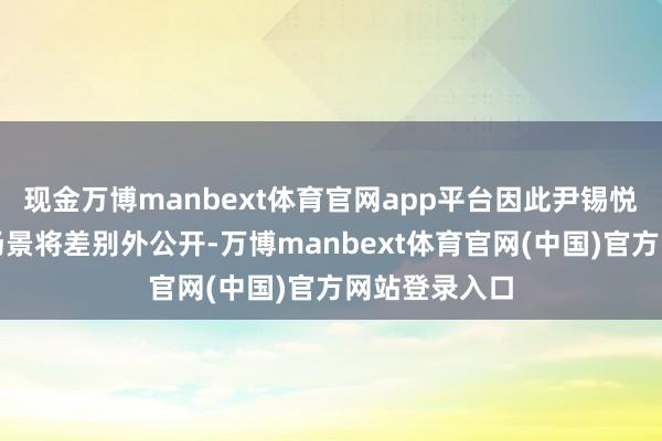 现金万博manbext体育官网app平台因此尹锡悦出庭受审的场景将差别外公开-万博manbext体育官网(中国)官方网站登录入口
