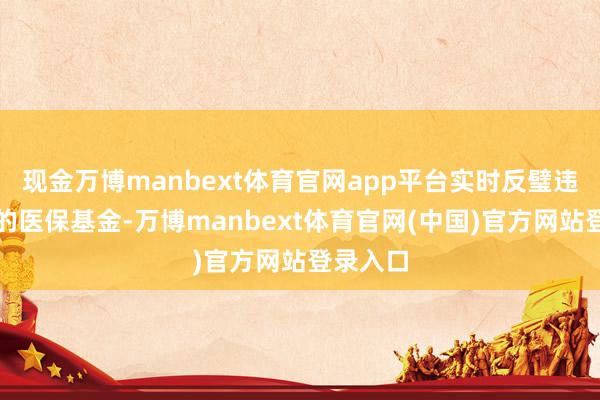 现金万博manbext体育官网app平台实时反璧违纪使用的医保基金-万博manbext体育官网(中国)官方网站登录入口