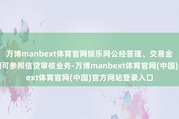 万博manbext体育官网娱乐网公经答理、交易金融等其他业务限制可参照信贷审核业务-万博manbext体育官网(中国)官方网站登录入口