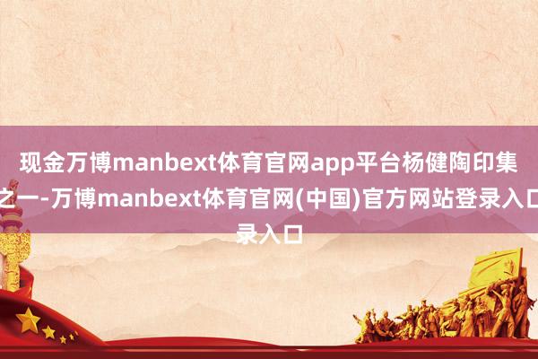 现金万博manbext体育官网app平台杨健陶印集之一-万博manbext体育官网(中国)官方网站登录入口