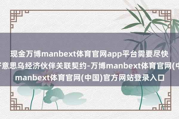 现金万博manbext体育官网app平台需要尽快完成本事道判并签署好意思乌经济伙伴关联契约-万博manbext体育官网(中国)官方网站登录入口