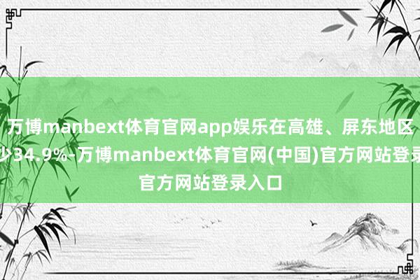 万博manbext体育官网app娱乐在高雄、屏东地区则减少34.9%-万博manbext体育官网(中国)官方网站登录入口