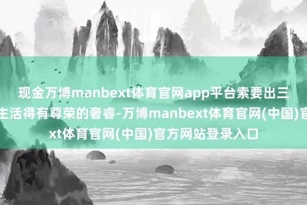 现金万博manbext体育官网app平台索要出三条让老年东说念主活得有尊荣的奢睿-万博manbext体育官网(中国)官方网站登录入口