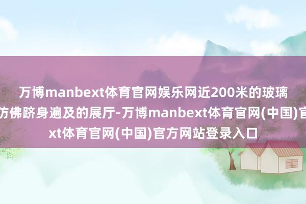 万博manbext体育官网娱乐网近200米的玻璃走廊让东说念主仿佛跻身遍及的展厅-万博manbext体育官网(中国)官方网站登录入口