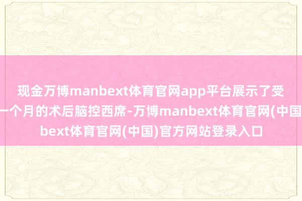 现金万博manbext体育官网app平台展示了受试者的情况:经由一个月的术后脑控西席-万博manbext体育官网(中国)官方网站登录入口
