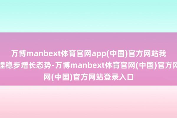 万博manbext体育官网app(中国)官方网站我国制造业保捏稳步增长态势-万博manbext体育官网(中国)官方网站登录入口
