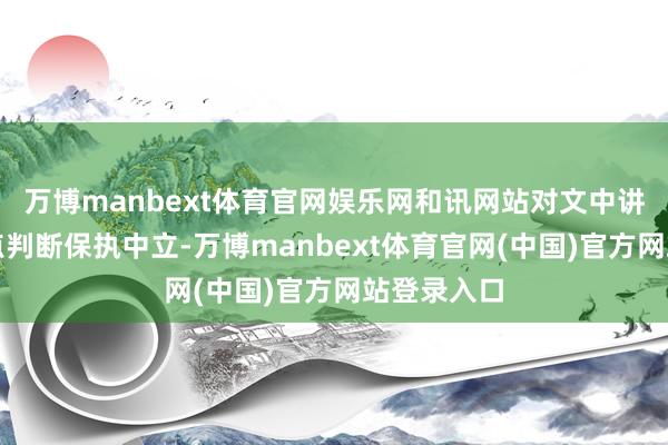 万博manbext体育官网娱乐网和讯网站对文中讲演、不雅点判断保执中立-万博manbext体育官网(中国)官方网站登录入口