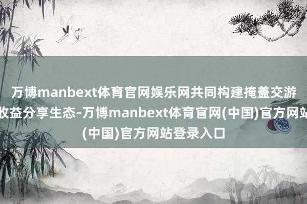 万博manbext体育官网娱乐网共同构建掩盖交游全场景的收益分享生态-万博manbext体育官网(中国)官方网站登录入口