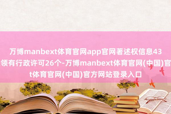 万博manbext体育官网app官网著述权信息43条；此外企业还领有行政许可26个-万博manbext体育官网(中国)官方网站登录入口
