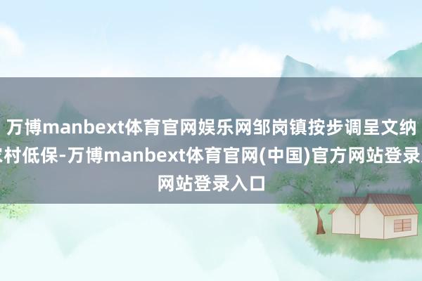 万博manbext体育官网娱乐网邹岗镇按步调呈文纳入农村低保-万博manbext体育官网(中国)官方网站登录入口