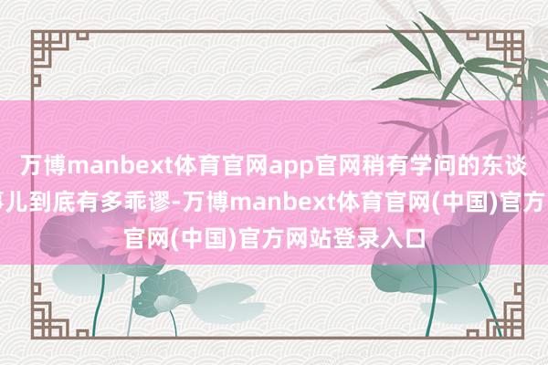 万博manbext体育官网app官网稍有学问的东谈主齐知谈这事儿到底有多乖谬-万博manbext体育官网(中国)官方网站登录入口