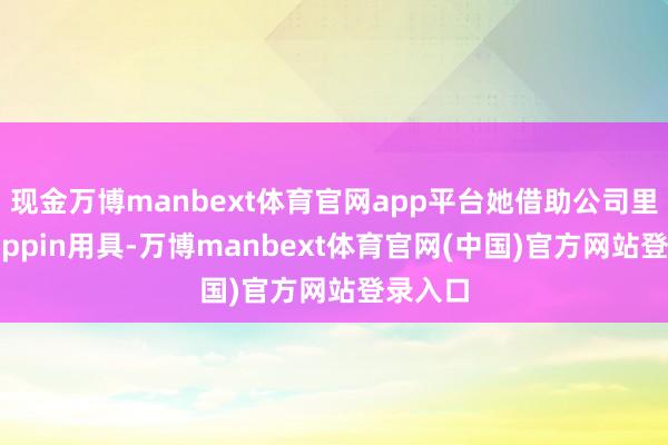 现金万博manbext体育官网app平台她借助公司里面的Pippin用具-万博manbext体育官网(中国)官方网站登录入口