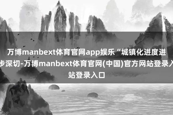 万博manbext体育官网app娱乐“城镇化进度进一步深切-万博manbext体育官网(中国)官方网站登录入口
