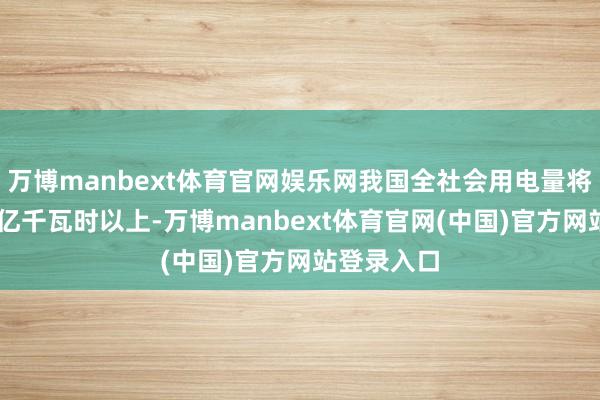 万博manbext体育官网娱乐网我国全社会用电量将达到13万亿千瓦时以上-万博manbext体育官网(中国)官方网站登录入口
