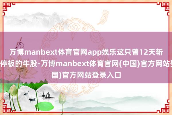 万博manbext体育官网app娱乐这只曾12天斩获8个涨停板的牛股-万博manbext体育官网(中国)官方网站登录入口
