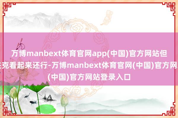 万博manbext体育官网app(中国)官方网站但愿我的皮夹克看起来还行-万博manbext体育官网(中国)官方网站登录入口