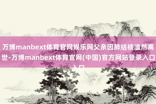 万博manbext体育官网娱乐网父亲因肺结核溘然离世-万博manbext体育官网(中国)官方网站登录入口
