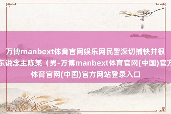 万博manbext体育官网娱乐网民警深切捕快并很快锁定了嫌疑东说念主陈某（男-万博manbext体育官网(中国)官方网站登录入口