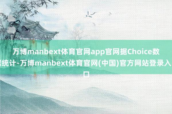 万博manbext体育官网app官网　　据Choice数据统计-万博manbext体育官网(中国)官方网站登录入口