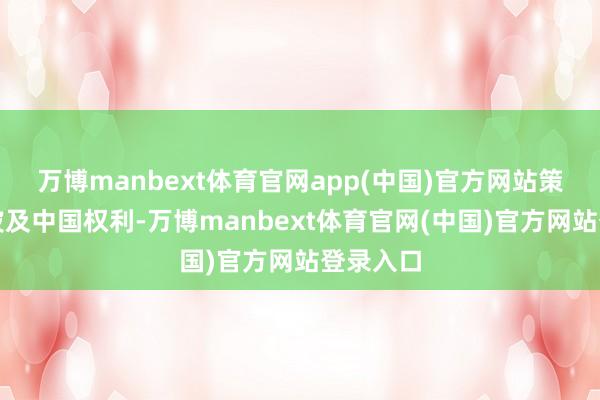 万博manbext体育官网app(中国)官方网站策划海域波及中国权利-万博manbext体育官网(中国)官方网站登录入口
