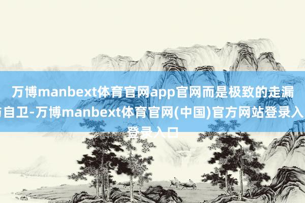万博manbext体育官网app官网而是极致的走漏与自卫-万博manbext体育官网(中国)官方网站登录入口