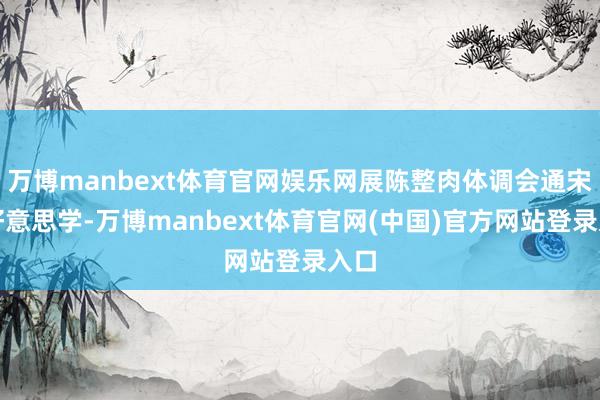 万博manbext体育官网娱乐网展陈整肉体调会通宋式好意思学-万博manbext体育官网(中国)官方网站登录入口