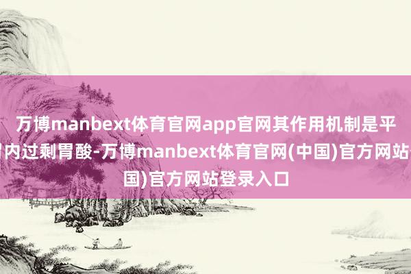 万博manbext体育官网app官网其作用机制是平直中庸胃内过剩胃酸-万博manbext体育官网(中国)官方网站登录入口