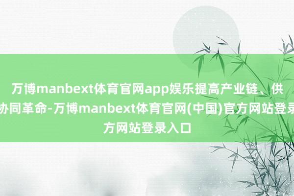万博manbext体育官网app娱乐提高产业链、供应链协同革命-万博manbext体育官网(中国)官方网站登录入口