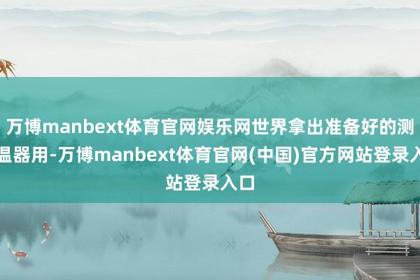 万博manbext体育官网娱乐网世界拿出准备好的测水温器用-万博manbext体育官网(中国)官方网站登录入口