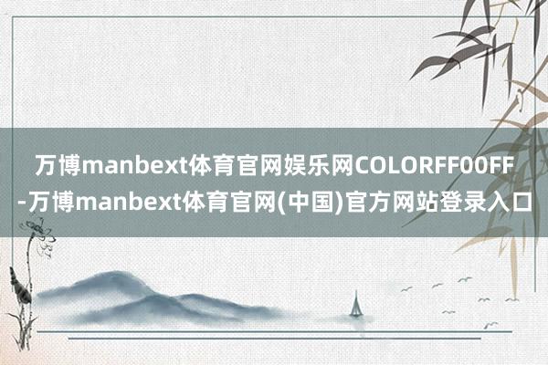 万博manbext体育官网娱乐网COLORFF00FF-万博manbext体育官网(中国)官方网站登录入口