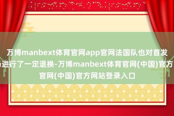 万博manbext体育官网app官网法国队也对首发气势的中后场进行了一定退换-万博manbext体育官网(中国)官方网站登录入口