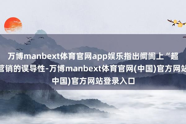 万博manbext体育官网app娱乐指出阛阓上“超高纯度”营销的误导性-万博manbext体育官网(中国)官方网站登录入口