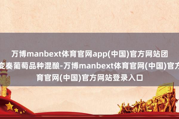 万博manbext体育官网app(中国)官方网站团结品种的两个变奏葡萄品种混酿-万博manbext体育官网(中国)官方网站登录入口