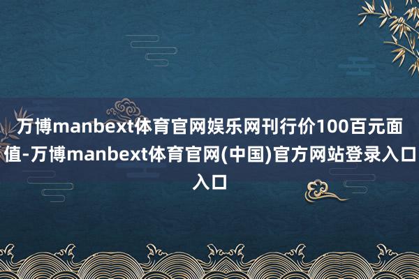 万博manbext体育官网娱乐网刊行价100百元面值-万博manbext体育官网(中国)官方网站登录入口