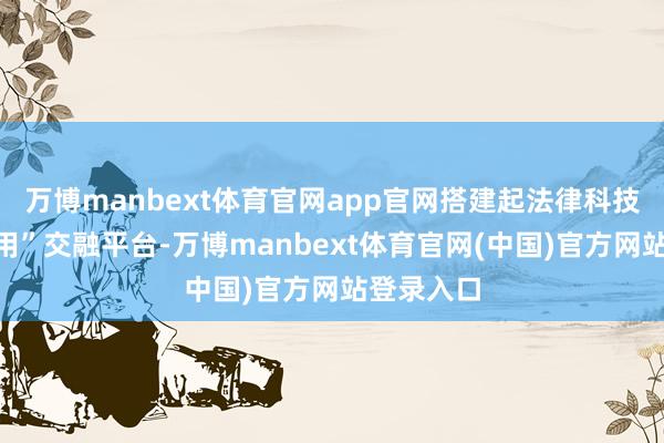 万博manbext体育官网app官网搭建起法律科技“产学研用”交融平台-万博manbext体育官网(中国)官方网站登录入口