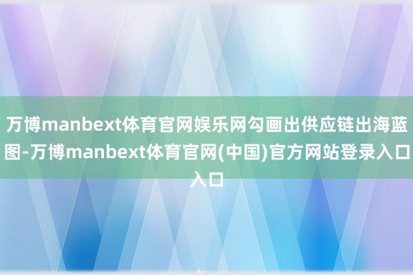 万博manbext体育官网娱乐网勾画出供应链出海蓝图-万博manbext体育官网(中国)官方网站登录入口