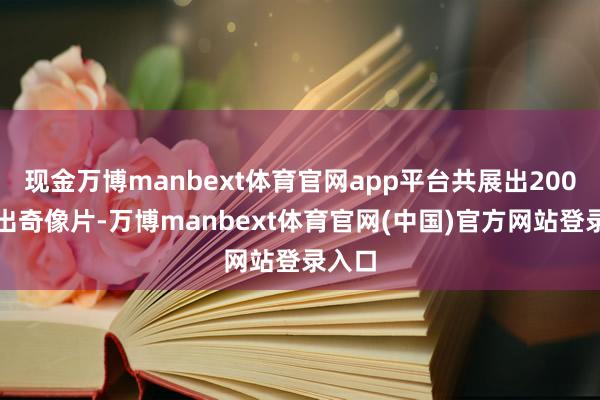 现金万博manbext体育官网app平台共展出200余张出奇像片-万博manbext体育官网(中国)官方网站登录入口