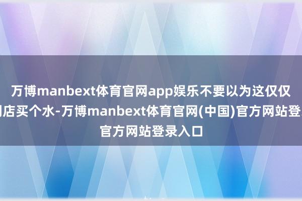万博manbext体育官网app娱乐不要以为这仅仅去便利店买个水-万博manbext体育官网(中国)官方网站登录入口