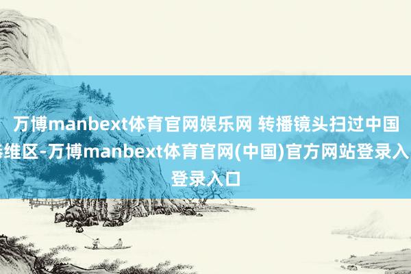万博manbext体育官网娱乐网 转播镜头扫过中国恭维区-万博manbext体育官网(中国)官方网站登录入口