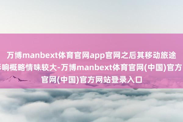 万博manbext体育官网app官网之后其移动旅途和对我国的影响概略情味较大-万博manbext体育官网(中国)官方网站登录入口