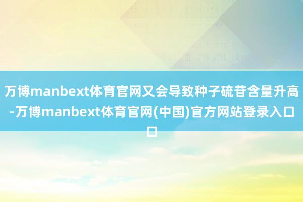 万博manbext体育官网又会导致种子硫苷含量升高-万博manbext体育官网(中国)官方网站登录入口