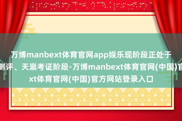 万博manbext体育官网app娱乐现阶段正处于对方严谨的居品测评、天禀考证阶段-万博manbext体育官网(中国)官方网站登录入口