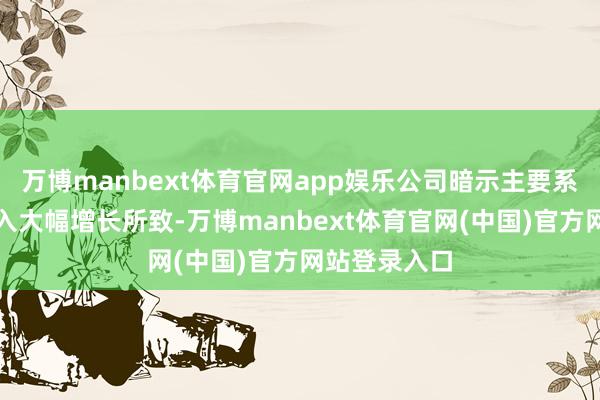 万博manbext体育官网app娱乐公司暗示主要系本期买卖收入大幅增长所致-万博manbext体育官网(中国)官方网站登录入口