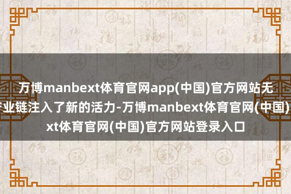 万博manbext体育官网app(中国)官方网站无疑为通盘这个词产业链注入了新的活力-万博manbext体育官网(中国)官方网站登录入口