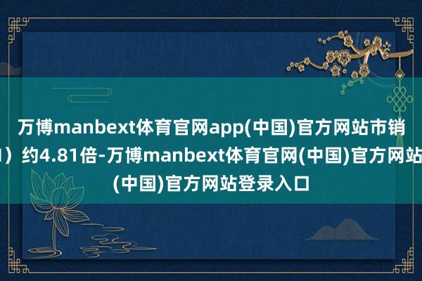 万博manbext体育官网app(中国)官方网站市销率（TTM）约4.81倍-万博manbext体育官网(中国)官方网站登录入口
