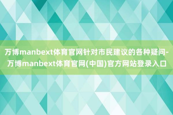 万博manbext体育官网针对市民建议的各种疑问-万博manbext体育官网(中国)官方网站登录入口