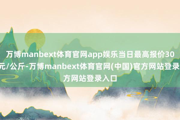万博manbext体育官网app娱乐当日最高报价30.00元/公斤-万博manbext体育官网(中国)官方网站登录入口