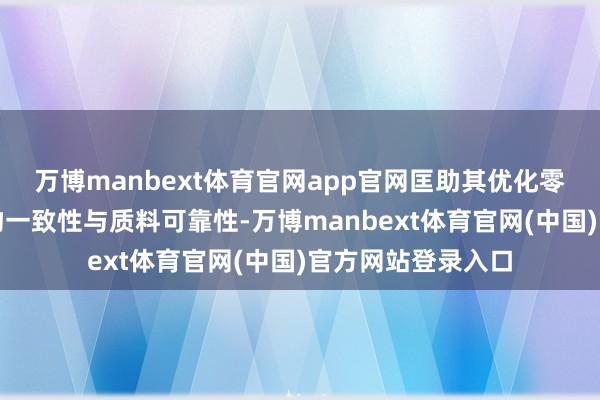万博manbext体育官网app官网匡助其优化零件老本、晋升产物一致性与质料可靠性-万博manbext体育官网(中国)官方网站登录入口