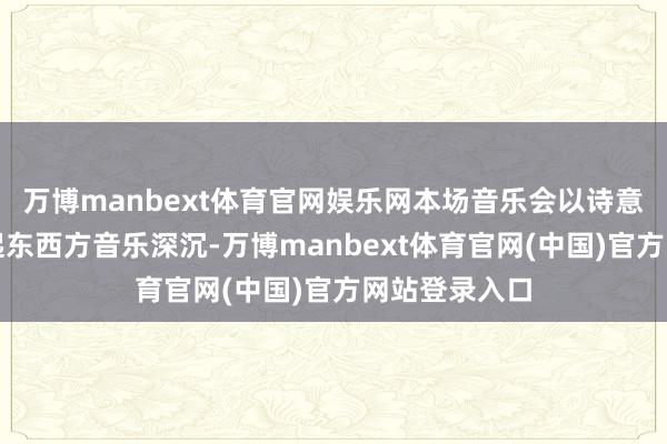 万博manbext体育官网娱乐网本场音乐会以诗意的标题串联起东西方音乐深沉-万博manbext体育官网(中国)官方网站登录入口