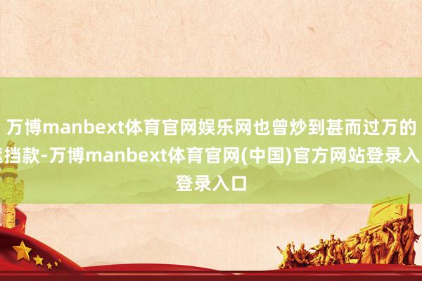 万博manbext体育官网娱乐网也曾炒到甚而过万的遮挡款-万博manbext体育官网(中国)官方网站登录入口